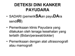 DETEKSI DINI KANKER
PAYUDARA
• SADARI (pemerikSAan payuDAra
sendiRI)
• Pemeriksaan klinis Payudara yang
dilakukan oleh tenaga kesehatan yang
terlatih (Bidan/perawat/dokter)
• Pemeriksaan dengan alat ultrasonografi
atau mamografi
 