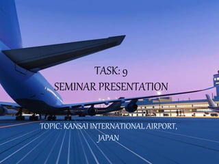 TASK: 9
SEMINAR PRESENTATION
TOPIC: KANSAI INTERNATIONAL AIRPORT,
JAPAN
 