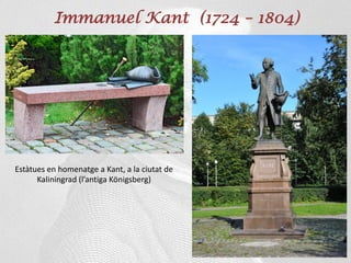 Immanuel Kant (1724 – 1804)
Estàtues en homenatge a Kant, a la ciutat de
Kaliningrad (l’antiga Königsberg)
 