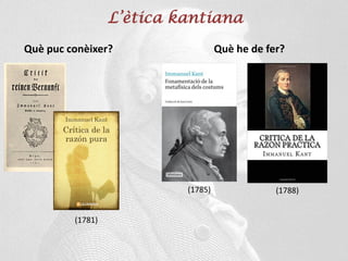 L’ètica kantiana
Què puc conèixer? Què he de fer?
(1781)
(1785) (1788)
 
