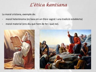 L’ètica kantiana
La moral cristiana, exemple de:
- moral heterònoma (es basa en un llibre sagrat i una tradició establerta)
- moral material (ens diu què hem de fer i què no).
 