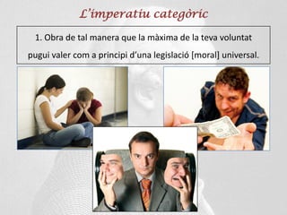 L’imperatiu categòric
1. Obra de tal manera que la màxima de la teva voluntat
pugui valer com a principi d’una legislació [moral] universal.
 