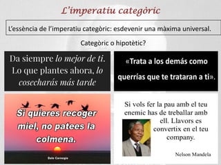 L’imperatiu categòric
L’essència de l’imperatiu categòric: esdevenir una màxima universal.
Categòric o hipotètic?
 