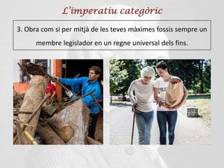 L’imperatiu categòric
3. Obra com si per mitjà de les teves màximes fossis sempre un
membre legislador en un regne universal dels fins.
 