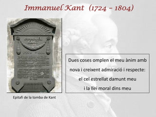 Immanuel Kant (1724 – 1804)
Epitafi de la tomba de Kant
Dues coses omplen el meu ànim amb
nova i creixent admiració i respecte:
el cel estrellat damunt meu
i la llei moral dins meu
 