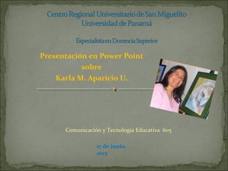 Presentación en Power Point
sobre
Karla M. Aparicio U.
17 de junio,
2015
Comunicación y Tecnología Educativa 605
 