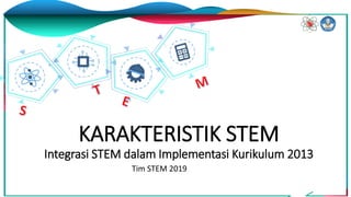KARAKTERISTIK STEM
Integrasi STEM dalam Implementasi Kurikulum 2013
Tim STEM 2019
 