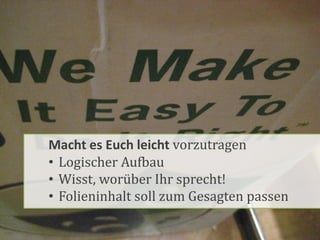 Macht es Euch leicht vorzutragen
• Logischer Aufbau
• Wisst, worüber Ihr sprecht!
• Folieninhalt soll zum Gesagten passen
 