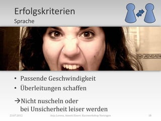 Erfolgskriterien
   Sprache




   • Passende Geschwindigkeit
   • Überleitungen schaffen
   Nicht nuscheln oder
    bei Unsicherheit leiser werden
23.07.2012    Anja Lorenz, Annett Einert: Kurzworkshop Vortragen   18
 