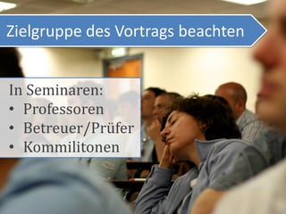 Zielgruppe des Vortrags beachten


In Seminaren:
• Professoren
• Betreuer/Prüfer
• Kommilitonen
 