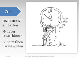 Zeit
UNBEDINGT
einhalten
 lieber
etwas kürzer
 beim Üben
darauf achten

 23.07.2012     Anja Lorenz, Annett Einert: Kurzworkshop Vortragen   23
 