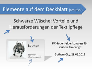 Elemente auf dem Deckblatt (am Bsp.)

   Schwarze Wäsche: Vorteile und
  Herausforderungen der Textilpflege


                               DC-Superheldenkongress für
           Batman                  saubere Umhänge

           Betreuer:            Gotham City, 28.06.2012
           Alfred Pennyworth
 
