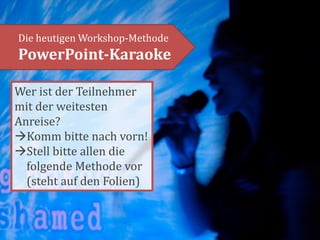 Die heutigen Workshop-Methode
PowerPoint-Karaoke

Wer ist der Teilnehmer
mit der weitesten
Anreise?
Komm bitte nach vorn!
Stell bitte allen die
  folgende Methode vor
  (steht auf den Folien)
 