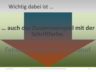 Wichtig dabei ist …


… auch das Zusammenspiel mit der
           Schriftfarbe.

 Fehlende Kontraste sind doof.

 23.07.2012   Anja Lorenz, Annett Einert: Kurzworkshop Vortragen   41
 