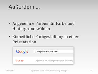 Außerdem …

   • Angenehme Farben für Farbe und
     Hintergrund wählen
   • Einheitliche Farbgestaltung in einer
     Präsentation




23.07.2012    Anja Lorenz, Annett Einert: Kurzworkshop Vortragen   44
 