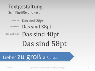 Textgestaltung
    Schriftgröße und -art

        Das sind 10pt
                        Das sind 28pt
      Das sind 12pt
                        Das sind 38pt
 Das sind 18pt
                        Das sind 48pt
                        Das sind 58pt
Lieber zu                 groß als                      zu klein


 23.07.2012                 Anja Lorenz, Annett Einert: Kurzworkshop Vortragen   45
 