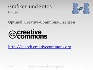 Grafiken und Fotos
   Finden

   Optimal: Creative-Commons-Lizenzen




   http://search.creativecommons.org



23.07.2012   Anja Lorenz, Annett Einert: Kurzworkshop Vortragen   49
 