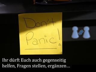 Ihr dürft Euch auch gegenseitig
helfen, Fragen stellen, ergänzen…
 