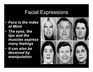 Facial Expressions
• Face is the index
  of Mind
• The eyes the
       eyes,
  lips and the
  muscles express
  many feelings
• It can also be
  deceived by
        p
  manipulation
 