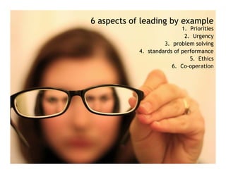 6 aspects of leading by example
                            1. Priorities
                              2. Urgency
                     3. problem solving
            4. standards of performance
                            p
                                5. Ethics
                        6. Co-operation
 