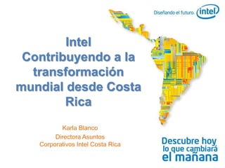 Intel
 Contribuyendo a la
  transformación
mundial desde Costa
        Rica
          Karla Blanco
        Directora Asuntos
   Corporativos Intel Costa Rica
 