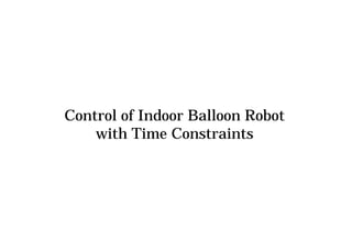 時間制約付き飛行プランに基づく
   屋内飛行船ロボットの制御
Control of Indoor Balloon Robot
    with Time Constraints


複雑系工学講座 調和系工学研究室
    ４年 笠脇 裕人
 