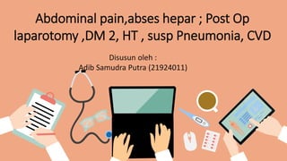 Abdominal pain,abses hepar ; Post Op
laparotomy ,DM 2, HT , susp Pneumonia, CVD
Disusun oleh :
Adib Samudra Putra (21924011)
 
