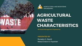 AGRICULTURAL AND BIOSYSTEMS
ENGINEERING
Ronalyn C. David
Nessa Grace O. Fuyonan
PRESENTED BY
AB Waste Management Engineering
AGRICULTURAL
WASTE
CHARACTERISTICS
 