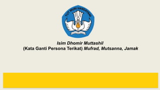 Isim Dhomir Muttashil
(Kata Ganti Persona Terikat) Mufrad, Mutsanna, Jamak
 