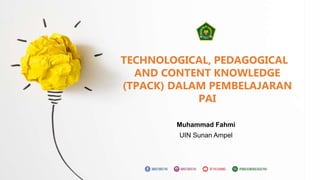 TECHNOLOGICAL, PEDAGOGICAL
AND CONTENT KNOWLEDGE
(TPACK) DALAM PEMBELAJARAN
PAI
Muhammad Fahmi
UIN Sunan Ampel
 