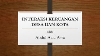 INTERAKSI KERUANGAN
DESA DAN KOTA
Oleh:
Abdul Aziz Asra
 