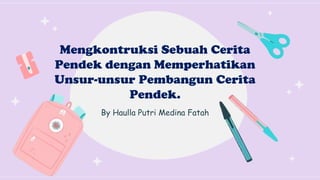 Mengkontruksi Sebuah Cerita
Pendek dengan Memperhatikan
Unsur-unsur Pembangun Cerita
Pendek.
By Haulla Putri Medina Fatah
 