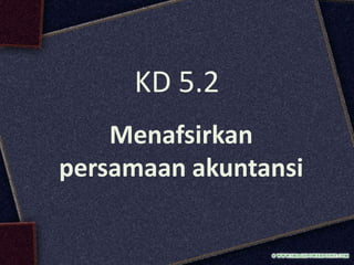 Menafsirkan
persamaan akuntansi
KD 5.2
 
