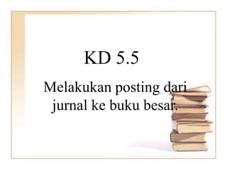 KD 5.5
Melakukan posting dari
jurnal ke buku besar.
 