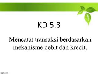 KD 5.3
Mencatat transaksi berdasarkan
 mekanisme debit dan kredit.
 