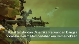 Karakteristik dan Dinamika Perjuangan Bangsa
Indonesia Dalam Mempertahankan Kemerdekaan
 