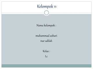 Kelompok 11 
Nama kelompok : 
muhammad azhari 
nur adilah 
Kelas : 
I.c 
 