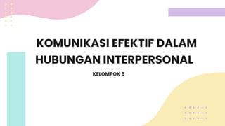 KOMUNIKASI EFEKTIF DALAM
HUBUNGAN INTERPERSONAL
KELOMPOK 6
 