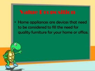 Value Proposition
• Home appliances are devices that need
  to be considered to fill the need for
  quality furniture for your home or office.
 