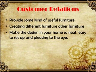 Customer Relations
• Provide some kind of useful furniture
• Creating different furniture other furniture
• Make the design in your home so neat, easy
  to set up and pleasing to the eye.
 