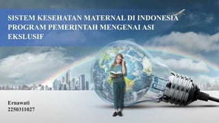 SISTEM KESEHATAN MATERNAL DI INDONESIA
PROGRAM PEMERINTAH MENGENAI ASI
EKSLUSIF
Ernawati
2250311027
 