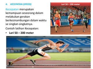 4. KECEPATAN (SPEED)
Kecepatan merupakan
kemampuan seseorang dalam
melakukan gerakan
berkesinambungan dalam waktu
se singkat-singkatnya.
Contoh latihan Kecepatan:
• Lari 50 – 200 meter
Lari 50 – 200 meter
 