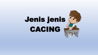 Jenis jenis
CACING
 