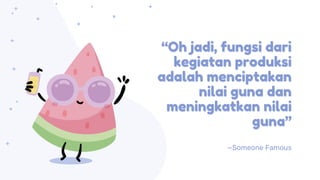 “Oh jadi, fungsi dari
kegiatan produksi
adalah menciptakan
nilai guna dan
meningkatkan nilai
guna”
—Someone Famous
 