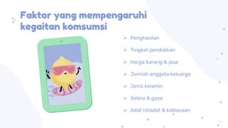 Faktor yang mempengaruhi
kegaitan komsumsi
 Penghasilan
 Tingkat pendidikan
 Harga barang & jasa
 Jumlah anggota keluarga
 Jenis kelamin
 Selera & gaya
 Adat istiadat & kebiasaan
 
