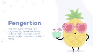Pengertian
Kegiatan ekonomi merupakan
kegiatan yang dilakukan manusia
untuk menghasilkan pendapatan
dalam rangka memenuhi kebutuhan
hidup
 