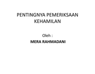 PENTINGNYA PEMERIKSAAN
      KEHAMILAN

         Oleh :
    MERA RAHMADANI
 