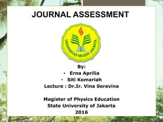 JOURNAL ASSESSMENT
By:
• Erna Aprilia
• Siti Komariah
Lecture : Dr.Ir. Vina Serevina
Magister of Physics Education
State University of Jakarta
2016
 