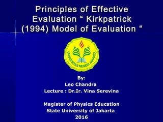 Principles of EffectivePrinciples of Effective
Evaluation “ KirkpatrickEvaluation “ Kirkpatrick
(1994) Model of Evaluation “(1994) Model of Evaluation “
By:
Leo Chandra
Lecture : Dr.Ir. Vina Serevina
Magister of Physics Education
State University of Jakarta
2016
 