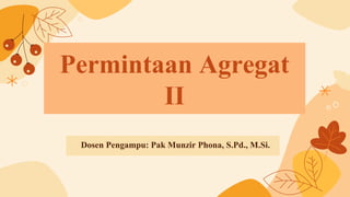 Permintaan Agregat
II
Dosen Pengampu: Pak Munzir Phona, S.Pd., M.Si.
 